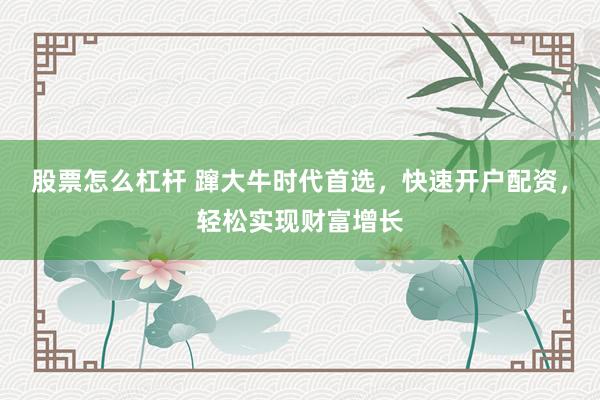 股票怎么杠杆 蹿大牛时代首选，快速开户配资，轻松实现财富增长