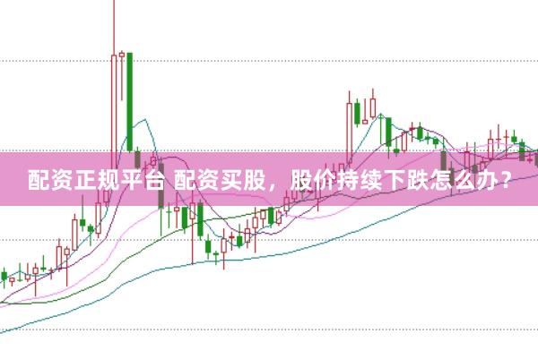 配资正规平台 配资买股，股价持续下跌怎么办？