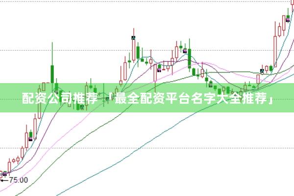 配资公司推荐 「最全配资平台名字大全推荐」