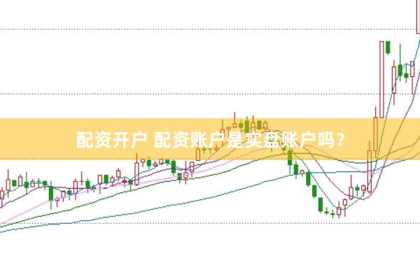 配资开户 配资账户是实盘账户吗？