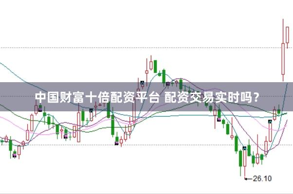 中国财富十倍配资平台 配资交易实时吗？