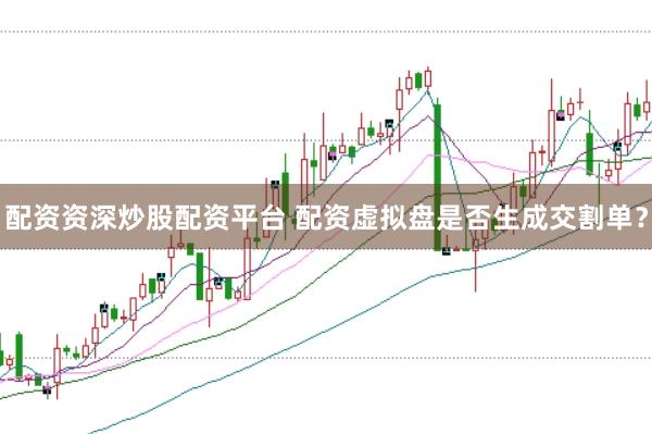 配资资深炒股配资平台 配资虚拟盘是否生成交割单？