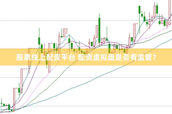 股票线上配资平台 配资虚拟盘是否有监管？