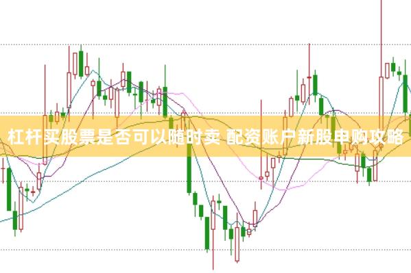 杠杆买股票是否可以随时卖 配资账户新股申购攻略