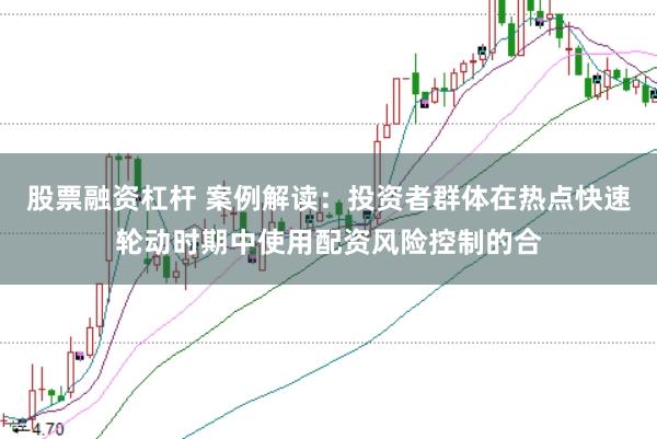 股票融资杠杆 案例解读：投资者群体在热点快速轮动时期中使用配资风险控制的合